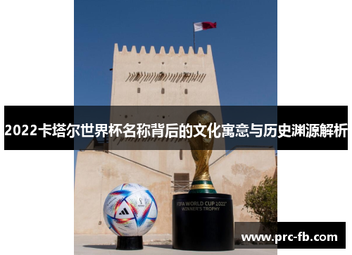 2022卡塔尔世界杯名称背后的文化寓意与历史渊源解析 2022卡塔尔世界杯名称背后的文化寓意与历史渊源解析