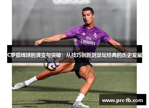 C罗弧线球的演变与突破:从技巧创新到足坛经典的历史发展 C罗弧线球的演变与突破:从技巧创新到足坛经典的历史发展