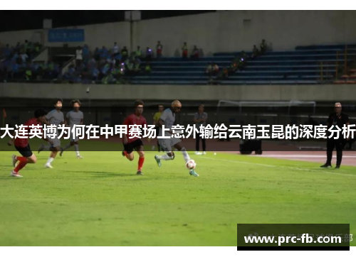 大连英博为何在中甲赛场上意外输给云南玉昆的深度分析