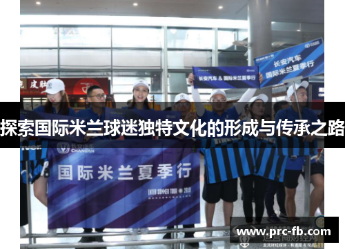 探索国际米兰球迷独特文化的形成与传承之路 探索国际米兰球迷独特文化的形成与传承之路