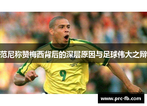 范尼称赞梅西背后的深层原因与足球伟大之辩