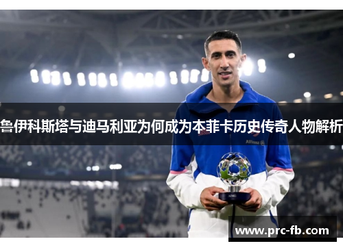 鲁伊科斯塔与迪马利亚为何成为本菲卡历史传奇人物解析 鲁伊科斯塔与迪马利亚为何成为本菲卡历史传奇人物解析