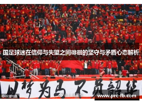 国足球迷在信仰与失望之间徘徊的坚守与矛盾心态解析 国足球迷在信仰与失望之间徘徊的坚守与矛盾心态解析