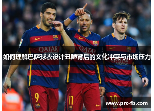 如何理解巴萨球衣设计丑陋背后的文化冲突与市场压力 如何理解巴萨球衣设计丑陋背后的文化冲突与市场压力