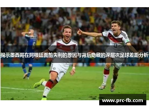 揭示墨西哥在阿根廷面前失利的原因与背后隐藏的深层次足球差距分析