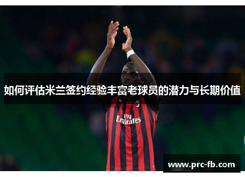 如何评估米兰签约经验丰富老球员的潜力与长期价值 如何评估米兰签约经验丰富老球员的潜力与长期价值