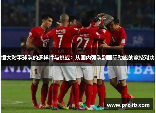 恒大对手球队的多样性与挑战:从国内强队到国际劲旅的竞技对决 恒大对手球队的多样性与挑战:从国内强队到国际劲旅的竞技对决
