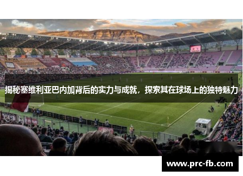 揭秘塞维利亚巴内加背后的实力与成就，探索其在球场上的独特魅力