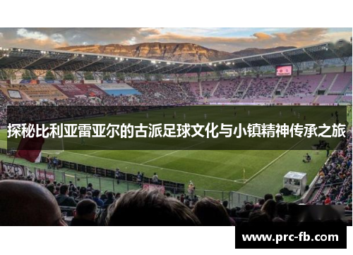 探秘比利亚雷亚尔的古派足球文化与小镇精神传承之旅