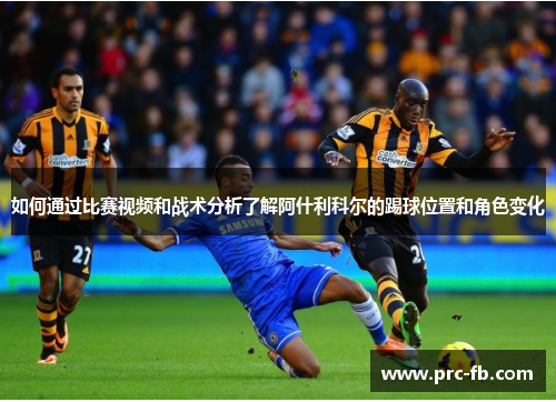 如何通过比赛视频和战术分析了解阿什利科尔的踢球位置和角色变化
