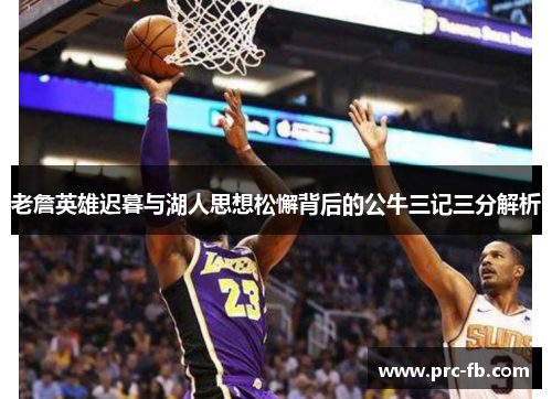 老詹英雄迟暮与湖人思想松懈背后的公牛三记三分解析
