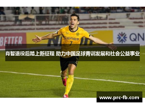 肖智退役后踏上新征程 助力中国足球青训发展和社会公益事业