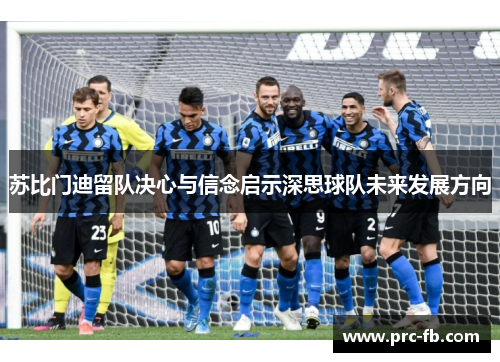 苏比门迪留队决心与信念启示深思球队未来发展方向