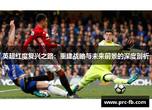 英超红魔复兴之路：重建战略与未来前景的深度剖析