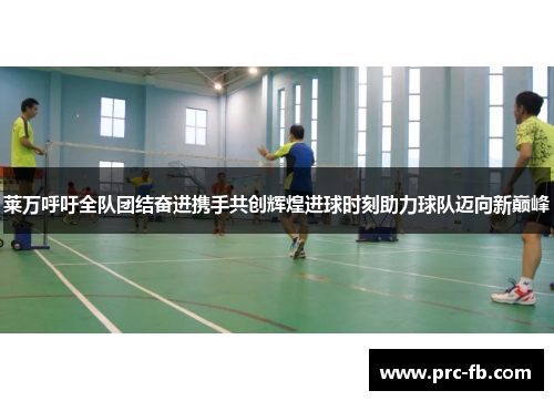 莱万呼吁全队团结奋进携手共创辉煌进球时刻助力球队迈向新巅峰