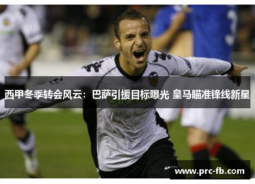 西甲冬季转会风云:巴萨引援目标曝光 皇马瞄准锋线新星 西甲冬季转会风云:巴萨引援目标曝光 皇马瞄准锋线新星