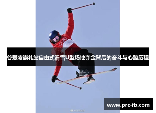 谷爱凌崇礼站自由式滑雪U型场地夺金背后的奋斗与心路历程 谷爱凌崇礼站自由式滑雪U型场地夺金背后的奋斗与心路历程