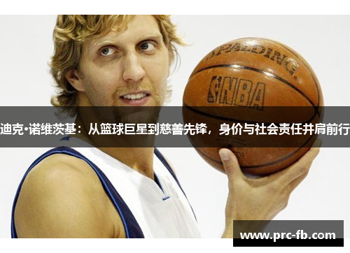 迪克·诺维茨基:从篮球巨星到慈善先锋,身价与社会责任并肩前行 迪克·诺维茨基:从篮球巨星到慈善先锋,身价与社会责任并肩前行