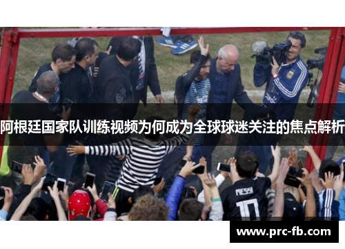 阿根廷国家队训练视频为何成为全球球迷关注的焦点解析