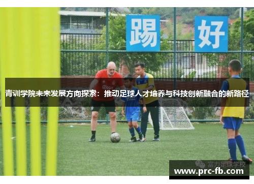 青训学院未来发展方向探索：推动足球人才培养与科技创新融合的新路径