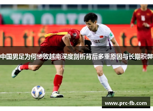 中国男足为何惨败越南深度剖析背后多重原因与长期积弊 中国男足为何惨败越南深度剖析背后多重原因与长期积弊
