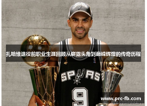 扎哈维退役前职业生涯回顾从崭露头角到巅峰辉煌的传奇历程 扎哈维退役前职业生涯回顾从崭露头角到巅峰辉煌的传奇历程