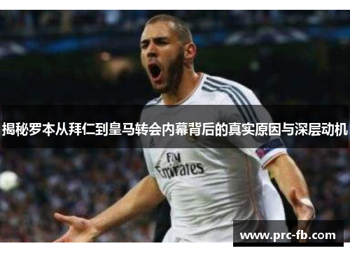 揭秘罗本从拜仁到皇马转会内幕背后的真实原因与深层动机