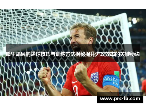 哈里凯恩的踢球技巧与训练方法揭秘提升进攻效率的关键秘诀