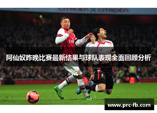 阿仙奴昨晚比赛最新结果与球队表现全面回顾分析