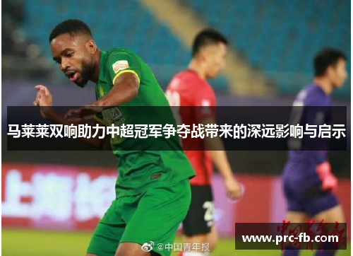 马莱莱双响助力中超冠军争夺战带来的深远影响与启示 马莱莱双响助力中超冠军争夺战带来的深远影响与启示