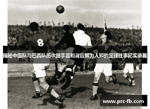 揭秘中国队与巴西队历次握手言和背后鲜为人知的足球往事纪实录篇 揭秘中国队与巴西队历次握手言和背后鲜为人知的足球往事纪实录篇