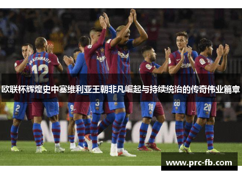 欧联杯辉煌史中塞维利亚王朝非凡崛起与持续统治的传奇伟业篇章