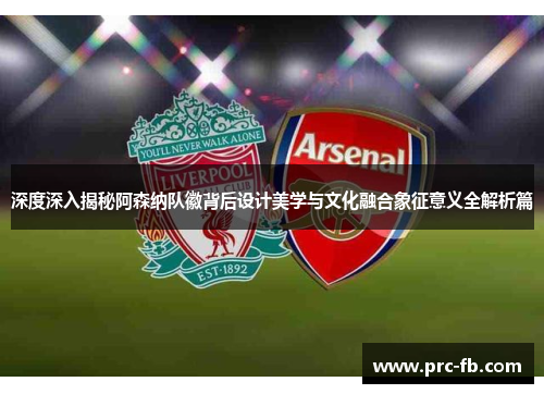 深度深入揭秘阿森纳队徽背后设计美学与文化融合象征意义全解析篇