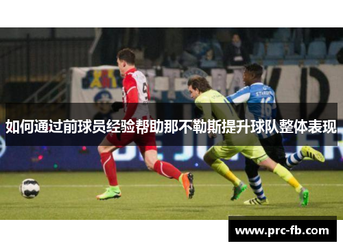 如何通过前球员经验帮助那不勒斯提升球队整体表现 如何通过前球员经验帮助那不勒斯提升球队整体表现