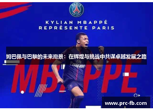 姆巴佩与巴黎的未来愿景：在辉煌与挑战中共谋卓越发展之路