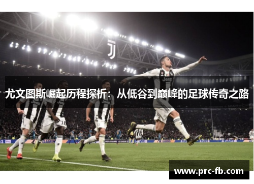 尤文图斯崛起历程探析：从低谷到巅峰的足球传奇之路