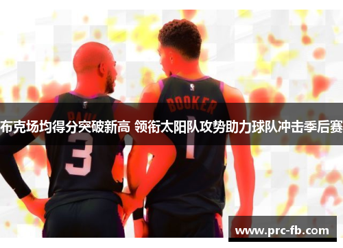 布克场均得分突破新高 领衔太阳队攻势助力球队冲击季后赛