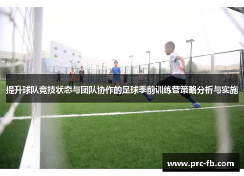 提升球队竞技状态与团队协作的足球季前训练营策略分析与实施