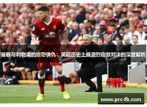 曼联与利物浦的恩怨情仇：英超历史上最激烈宿敌对决的深度解析