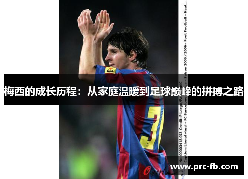 梅西的成长历程:从家庭温暖到足球巅峰的拼搏之路 梅西的成长历程:从家庭温暖到足球巅峰的拼搏之路