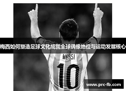 梅西如何塑造足球文化成就全球偶像地位与运动发展核心
