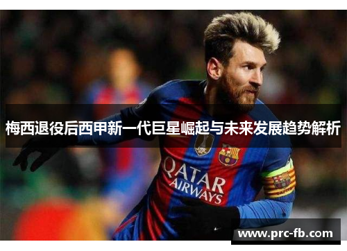 梅西退役后西甲新一代巨星崛起与未来发展趋势解析 梅西退役后西甲新一代巨星崛起与未来发展趋势解析