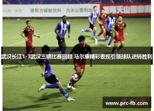 武汉长江1-3武汉三镇比赛回顾 马尔康精彩表现引领球队逆转胜利 武汉长江1-3武汉三镇比赛回顾 马尔康精彩表现引领球队逆转胜利