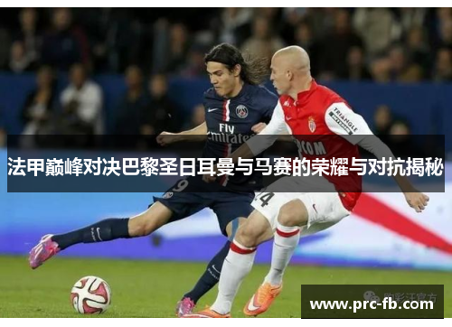 法甲巅峰对决巴黎圣日耳曼与马赛的荣耀与对抗揭秘 法甲巅峰对决巴黎圣日耳曼与马赛的荣耀与对抗揭秘
