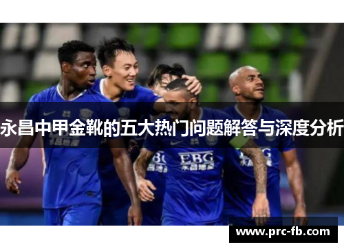 永昌中甲金靴的五大热门问题解答与深度分析