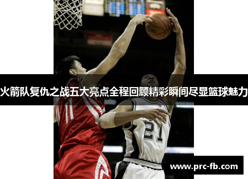 火箭队复仇之战五大亮点全程回顾精彩瞬间尽显篮球魅力
