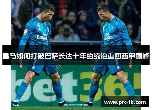 皇马如何打破巴萨长达十年的统治重回西甲巅峰