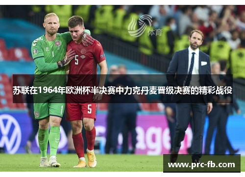 苏联在1964年欧洲杯半决赛中力克丹麦晋级决赛的精彩战役 苏联在1964年欧洲杯半决赛中力克丹麦晋级决赛的精彩战役