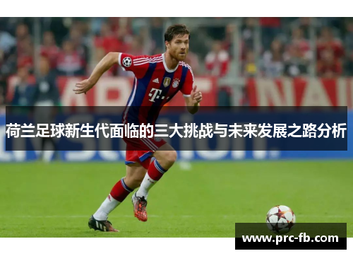 荷兰足球新生代面临的三大挑战与未来发展之路分析 荷兰足球新生代面临的三大挑战与未来发展之路分析