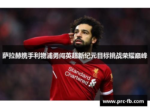萨拉赫携手利物浦勇闯英超新纪元目标挑战荣耀巅峰 萨拉赫携手利物浦勇闯英超新纪元目标挑战荣耀巅峰